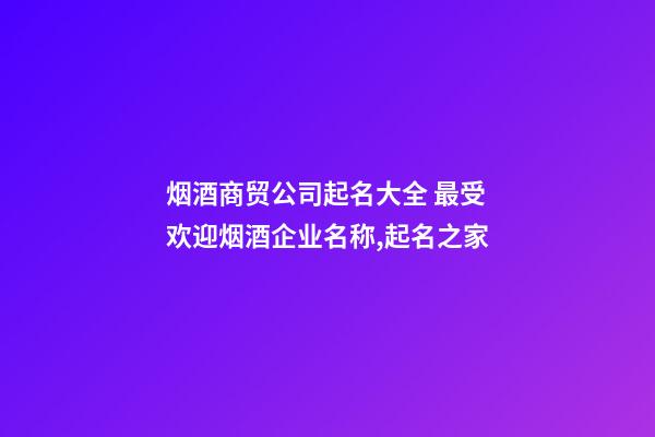 烟酒商贸公司起名大全 最受欢迎烟酒企业名称,起名之家-第1张-公司起名-玄机派